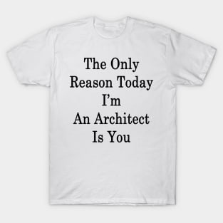 The Only Reason Today I'm An Architect Is You T-Shirt